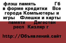 флэш-память   16 - 64 Гб в форме кредитки - Все города Компьютеры и игры » Флешки и карты памяти   . Дагестан респ.,Кизляр г.